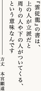 『雲従龍』の書は、上の人が立派だと周りの人や下の人がついてくる、という意味なんです豊川閣妙厳寺（豊川稲荷）住職　本宮顯道